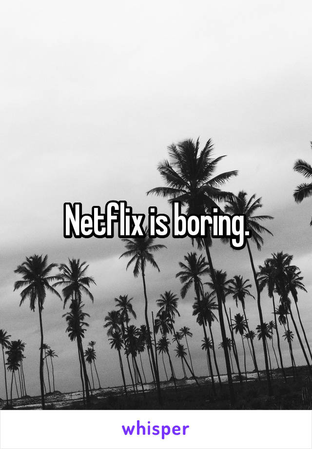 Netflix is boring.