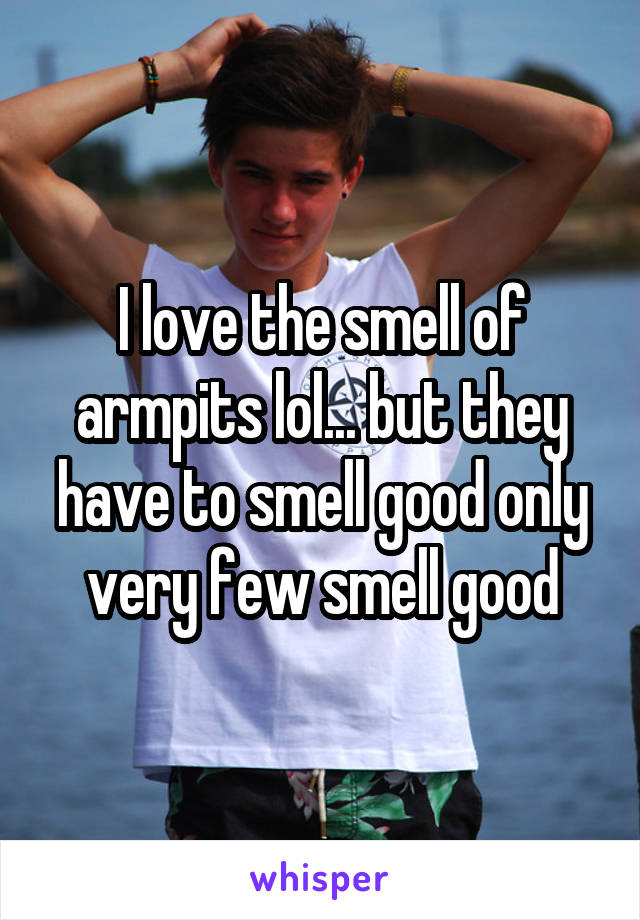 I love the smell of armpits lol... but they have to smell good only very few smell good