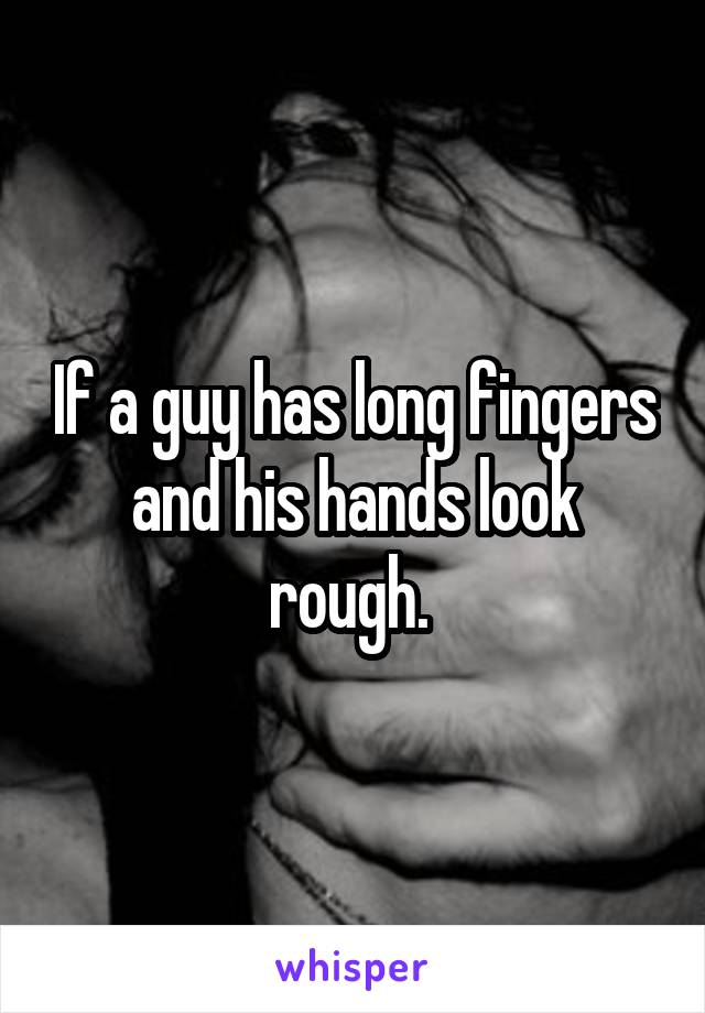 If a guy has long fingers and his hands look rough. 