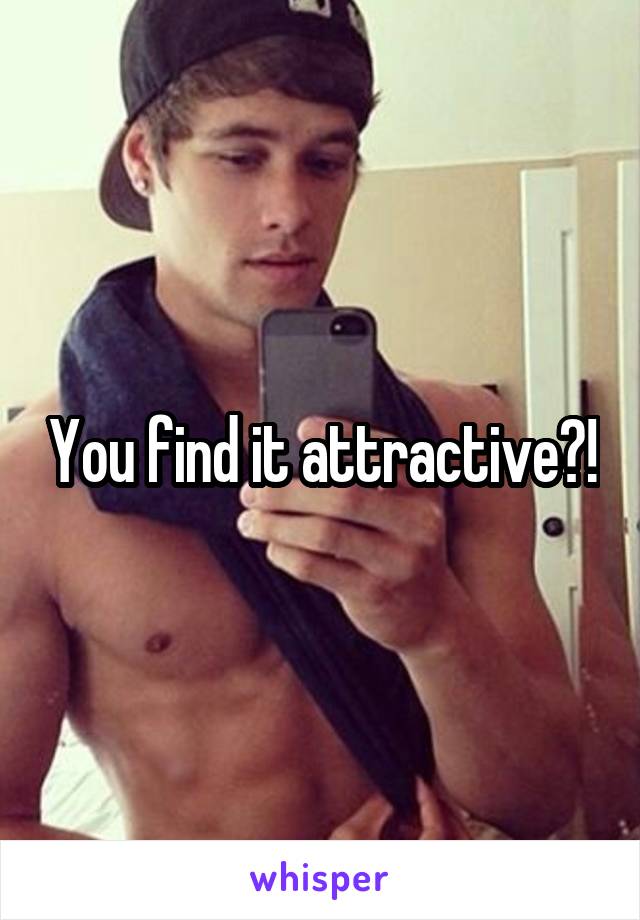 You find it attractive?!