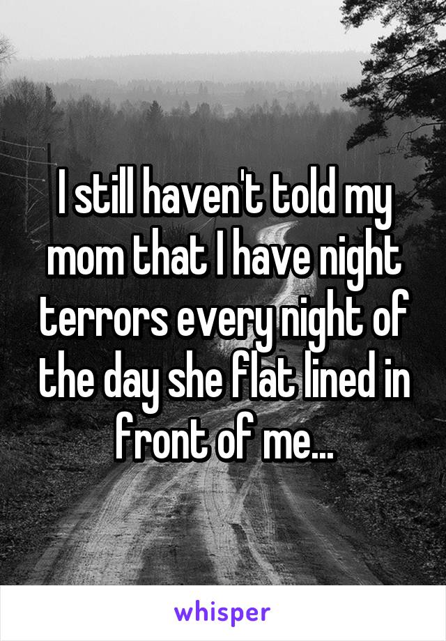I still haven't told my mom that I have night terrors every night of the day she flat lined in front of me...