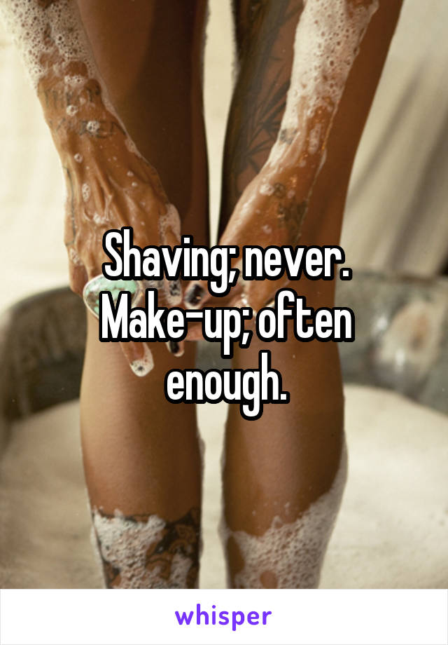 Shaving; never.
Make-up; often enough.