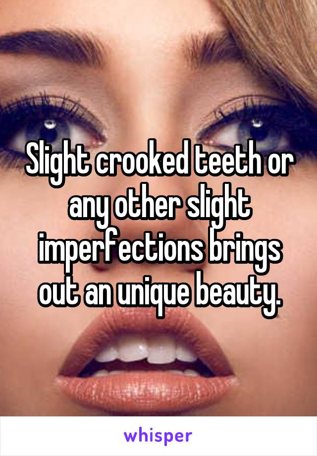 Slight crooked teeth or any other slight imperfections brings out an unique beauty.