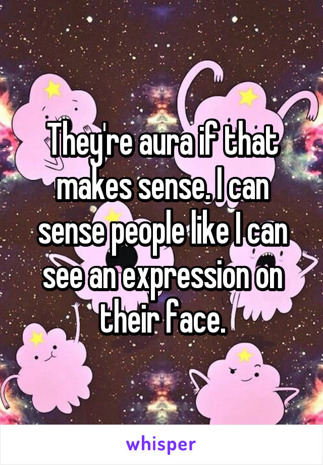 They're aura if that makes sense. I can sense people like I can see an expression on their face.