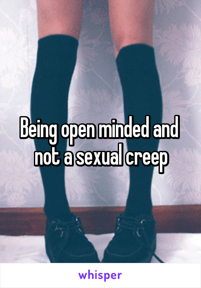 Being open minded and  not a sexual creep