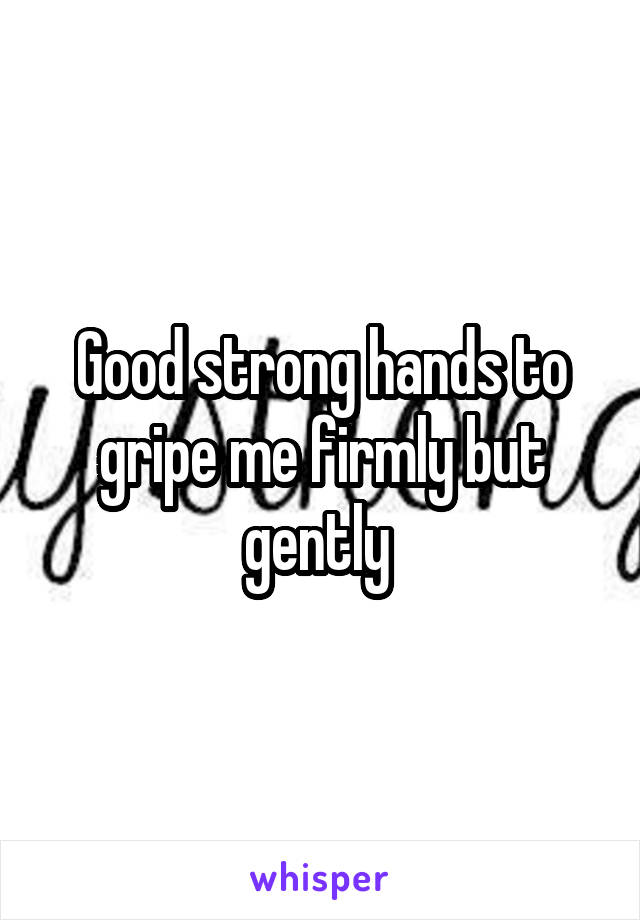 Good strong hands to gripe me firmly but gently 