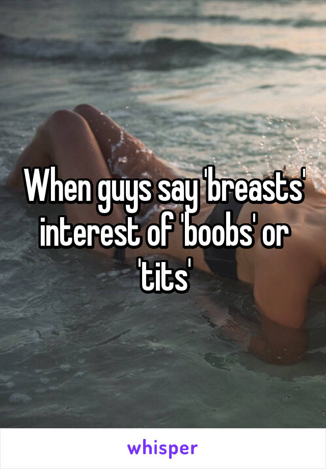 When guys say 'breasts' interest of 'boobs' or 'tits'