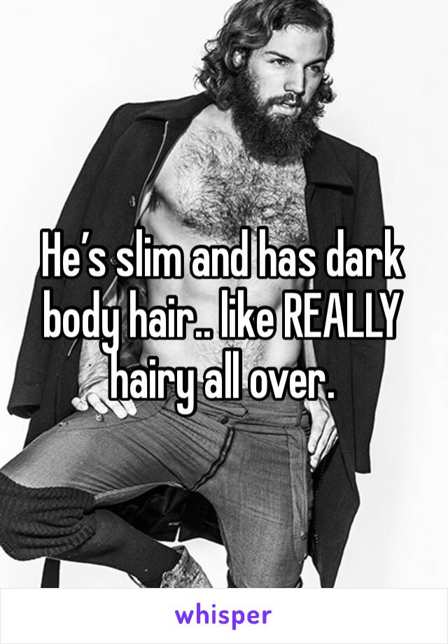 He’s slim and has dark body hair.. like REALLY hairy all over.