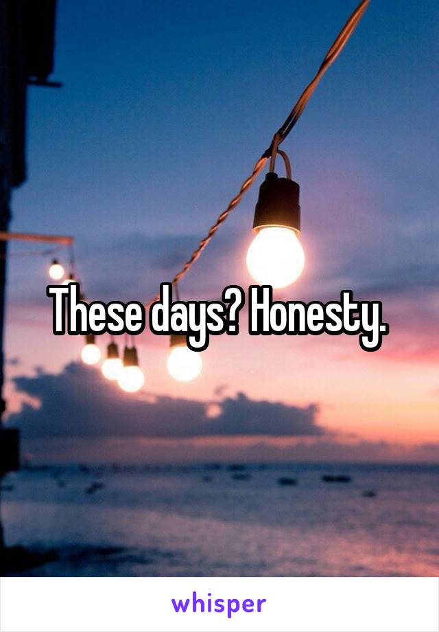 These days? Honesty. 