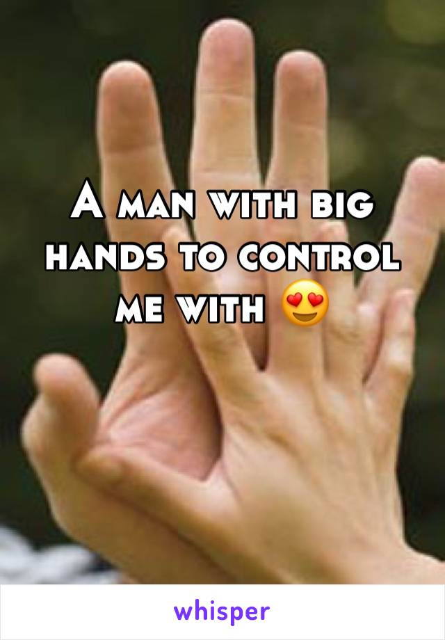 A man with big hands to control me with 😍