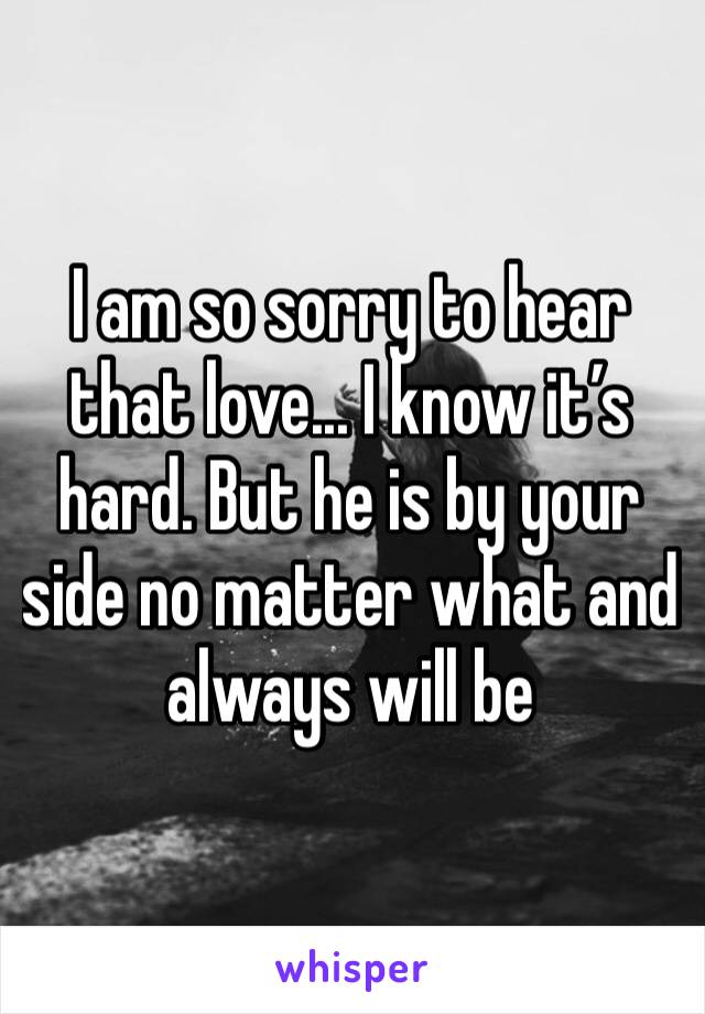 I am so sorry to hear that love... I know it’s hard. But he is by your side no matter what and always will be