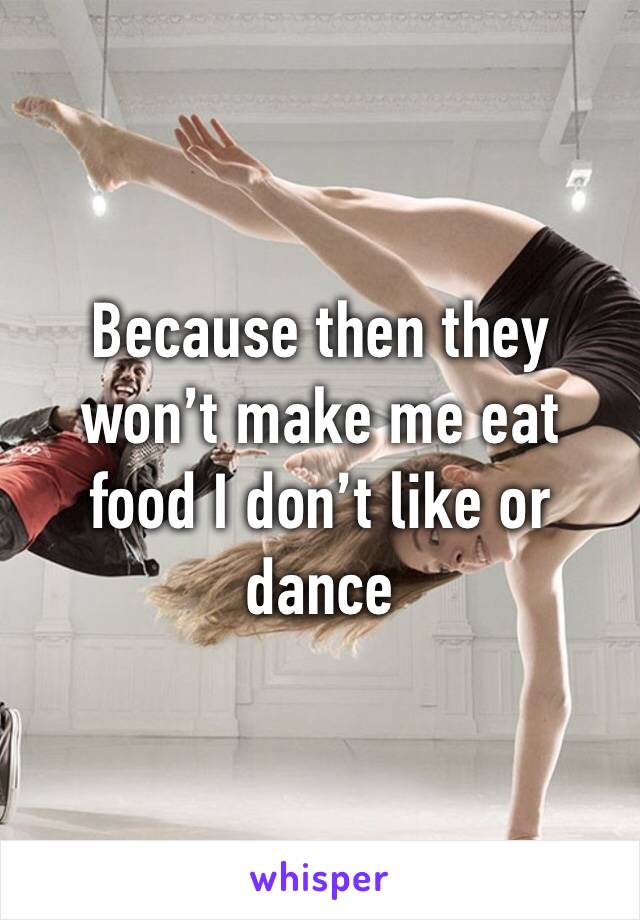 Because then they won’t make me eat food I don’t like or dance 