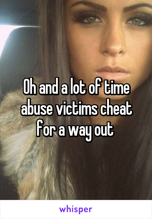 Oh and a lot of time abuse victims cheat for a way out 
