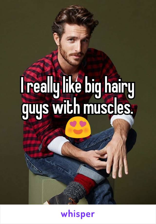 I really like big hairy guys with muscles.😍