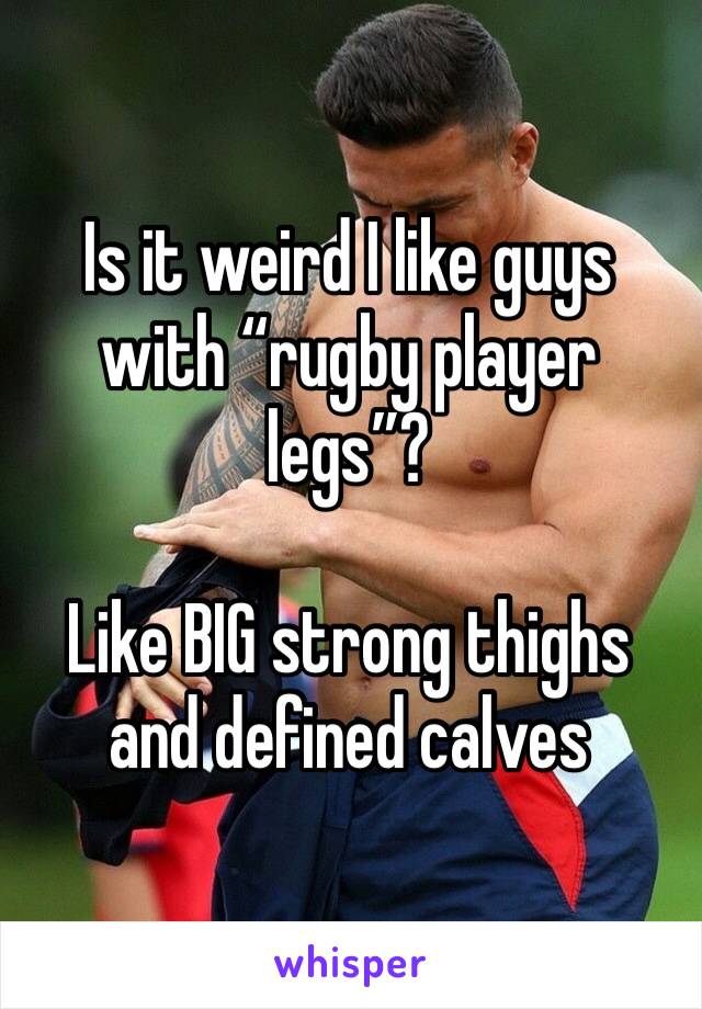 Is it weird I like guys with “rugby player legs”? 

Like BIG strong thighs and defined calves