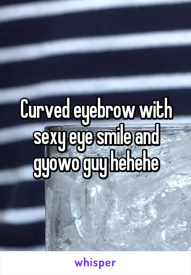 Curved eyebrow with sexy eye smile and gyowo guy hehehe