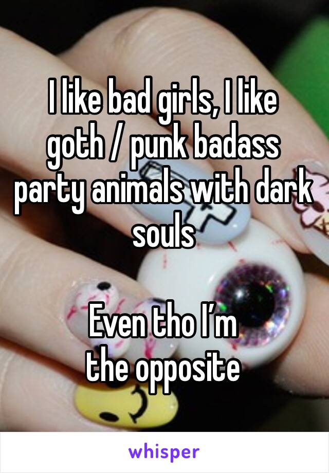 I like bad girls, I like goth / punk badass party animals with dark souls

Even tho I’m the opposite 
