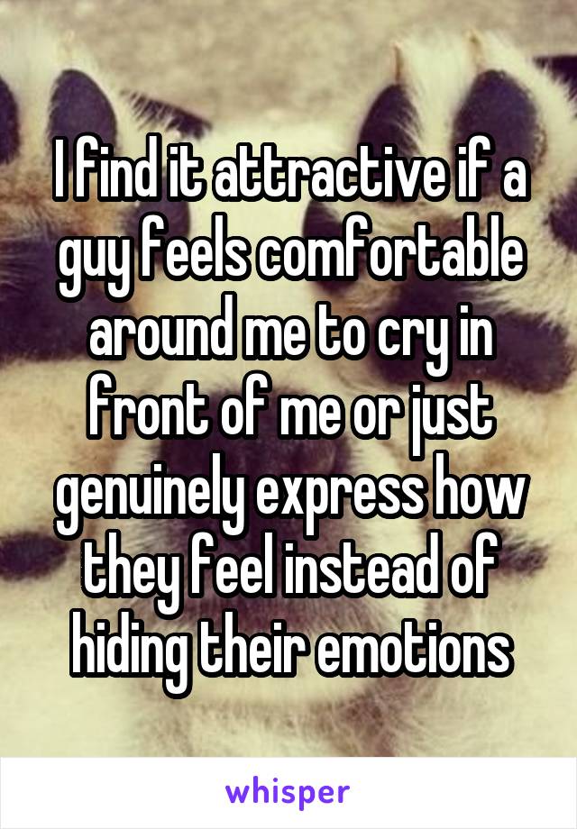 I find it attractive if a guy feels comfortable around me to cry in front of me or just genuinely express how they feel instead of hiding their emotions
