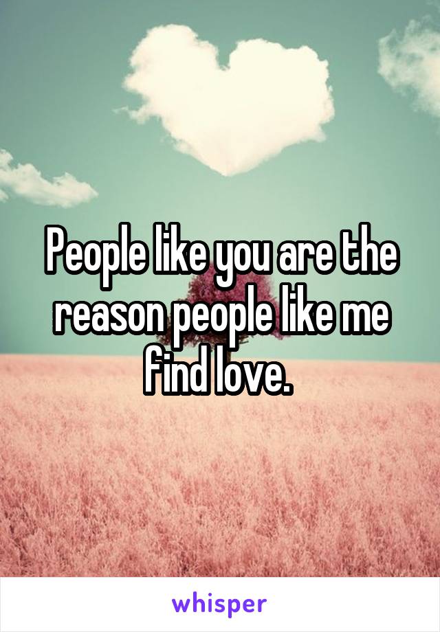 People like you are the reason people like me find love. 