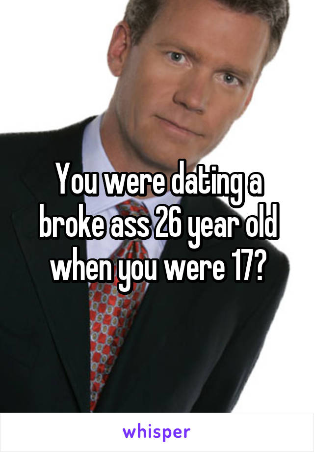 You were dating a broke ass 26 year old when you were 17?