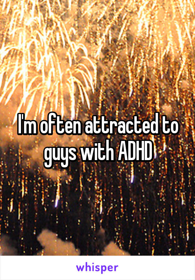 I'm often attracted to guys with ADHD