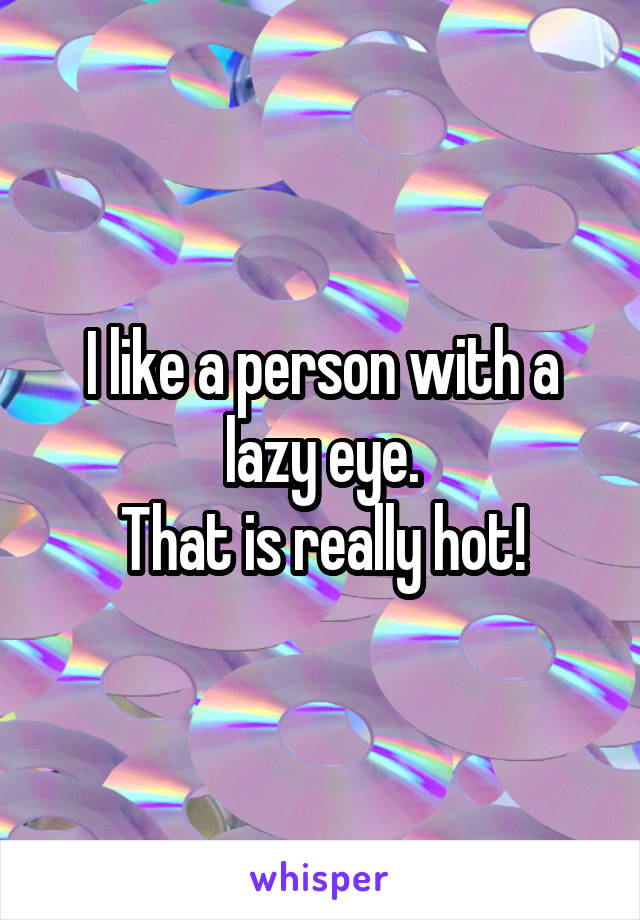 I like a person with a lazy eye.
That is really hot!
