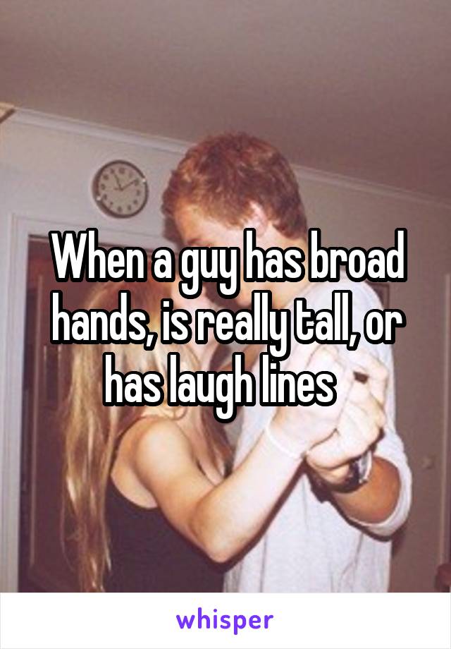 When a guy has broad hands, is really tall, or has laugh lines  