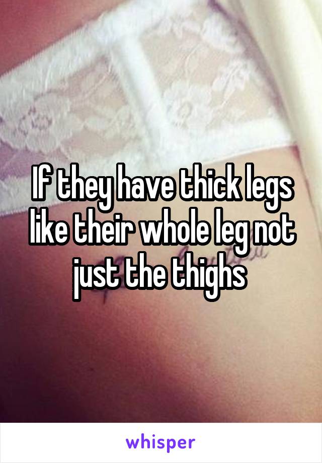 If they have thick legs like their whole leg not just the thighs 