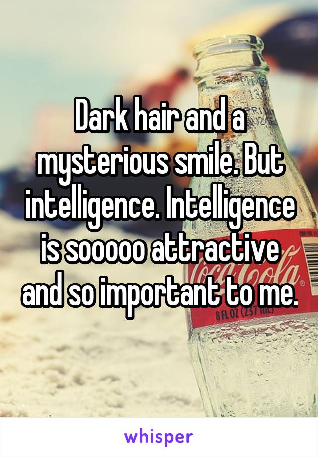 Dark hair and a mysterious smile. But intelligence. Intelligence is sooooo attractive and so important to me. 