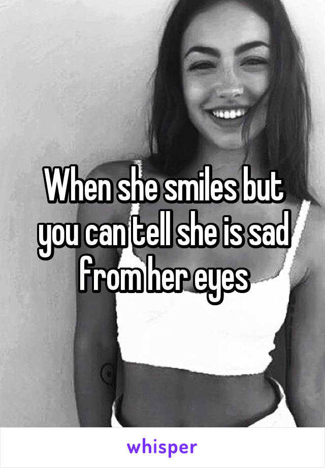 When she smiles but you can tell she is sad from her eyes