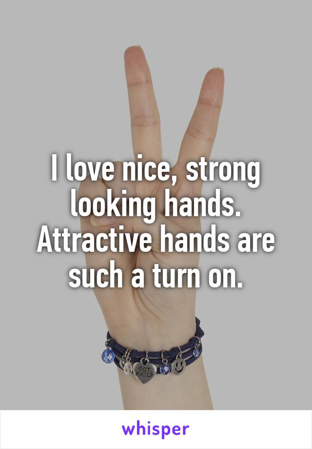 I love nice, strong looking hands. Attractive hands are such a turn on.