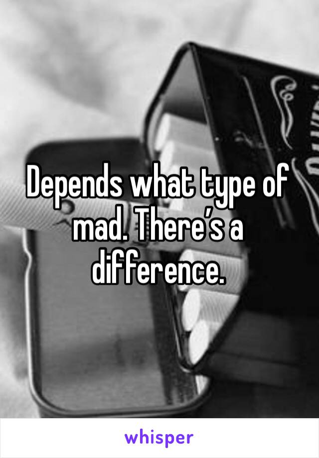 Depends what type of mad. There’s a difference.
