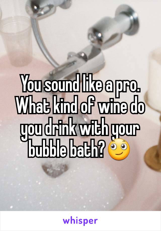 You sound like a pro. What kind of wine do you drink with your bubble bath?🙄