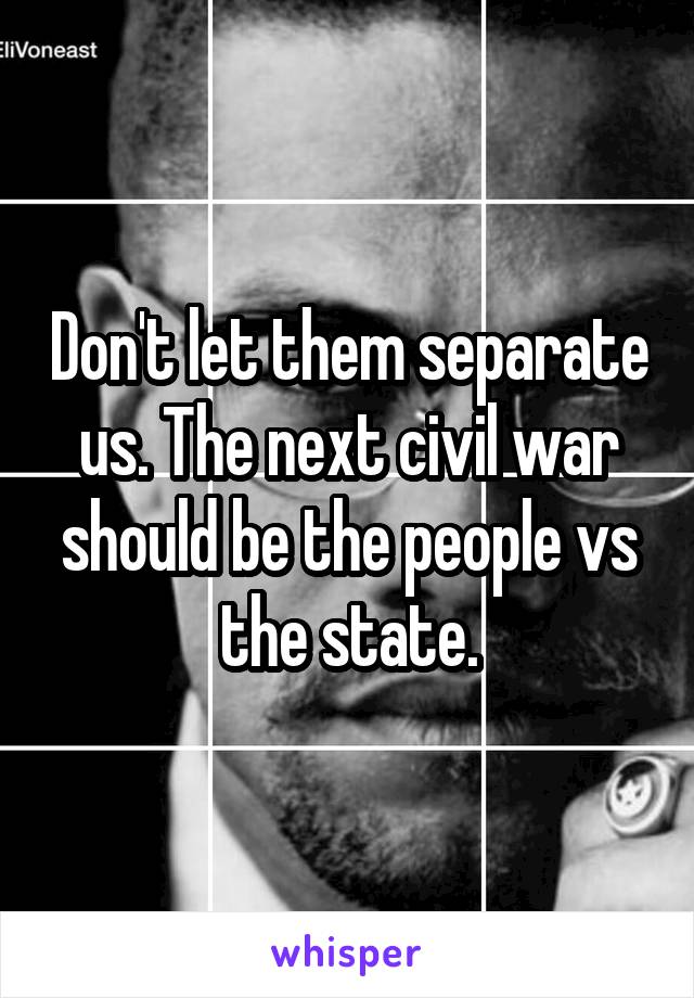 Don't let them separate us. The next civil war should be the people vs the state.