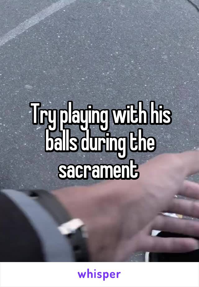 Try playing with his balls during the sacrament 