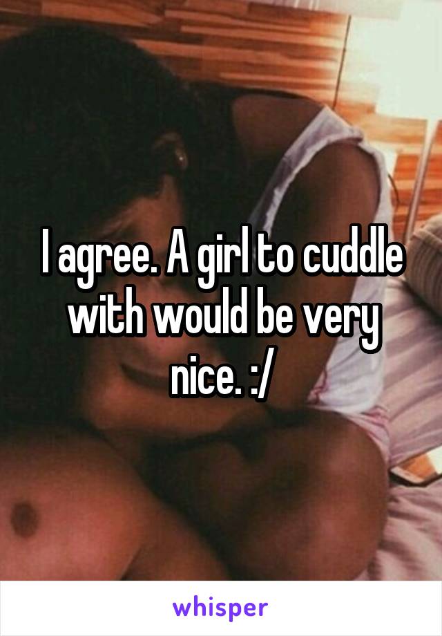 I agree. A girl to cuddle with would be very nice. :/