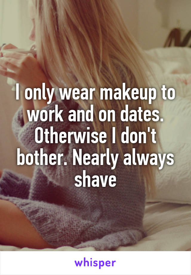 I only wear makeup to work and on dates. Otherwise I don't bother. Nearly always shave