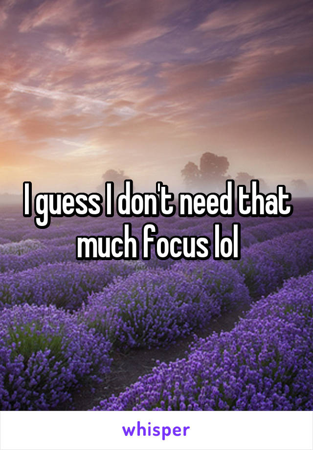 I guess I don't need that much focus lol
