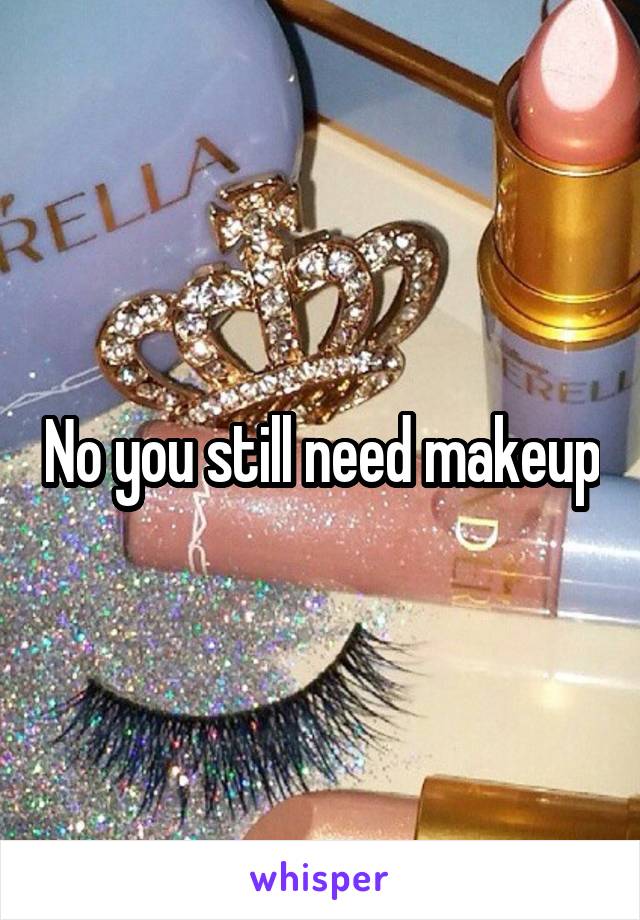 No you still need makeup