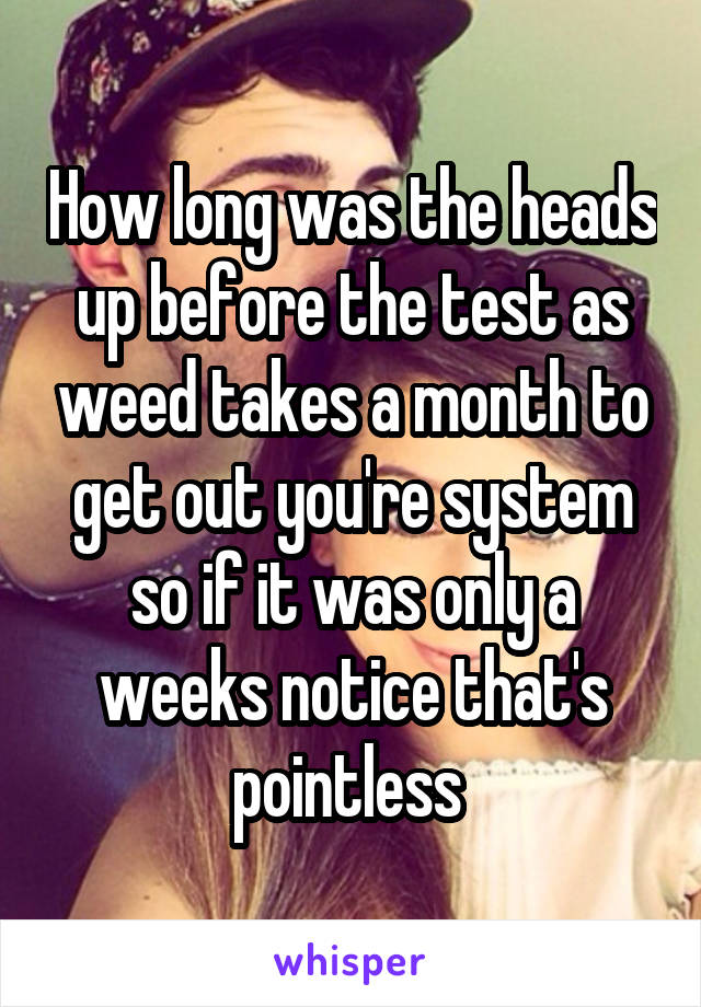 How long was the heads up before the test as weed takes a month to get out you're system so if it was only a weeks notice that's pointless 