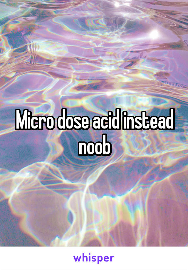 Micro dose acid instead noob