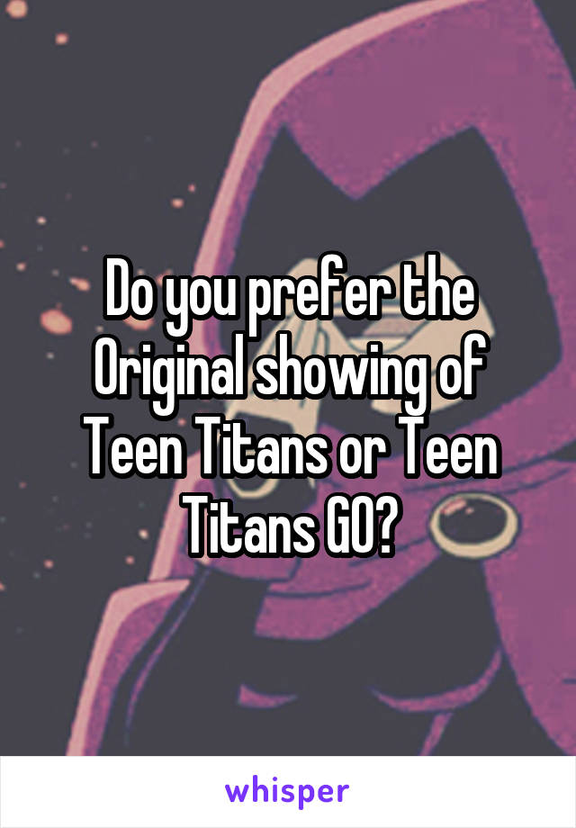 Do you prefer the Original showing of Teen Titans or Teen Titans GO?