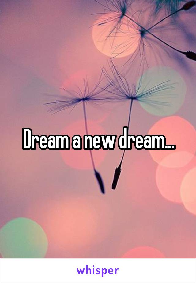 Dream a new dream...