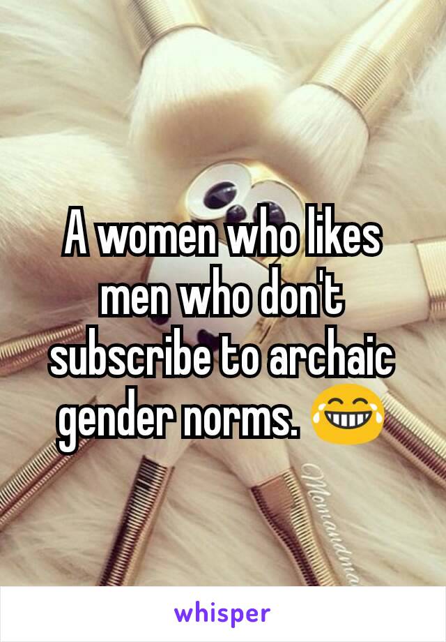 A women who likes men who don't subscribe to archaic gender norms. 😂