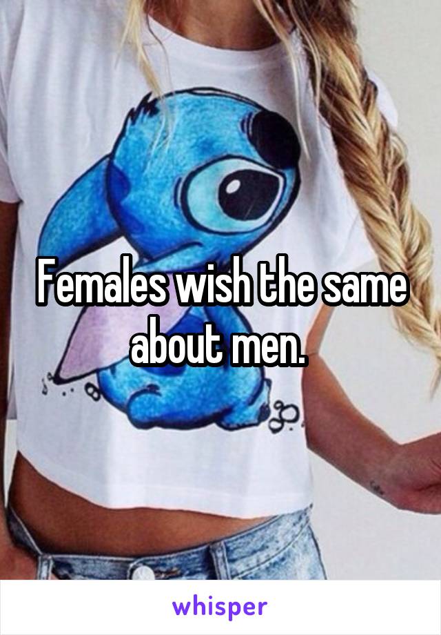 Females wish the same about men. 
