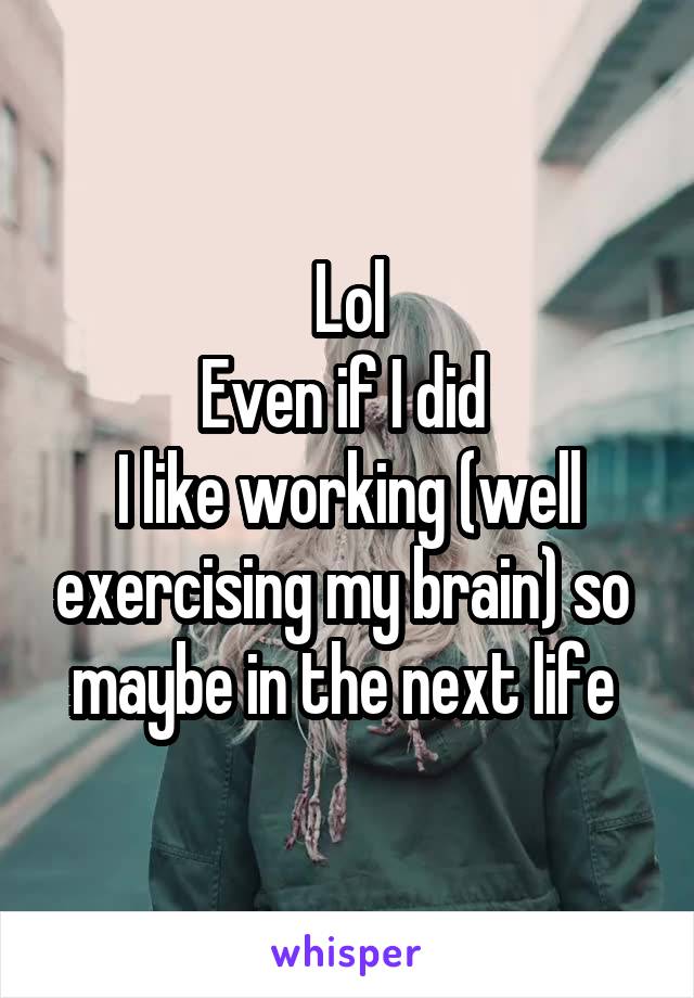 Lol
Even if I did 
I like working (well exercising my brain) so  maybe in the next life 