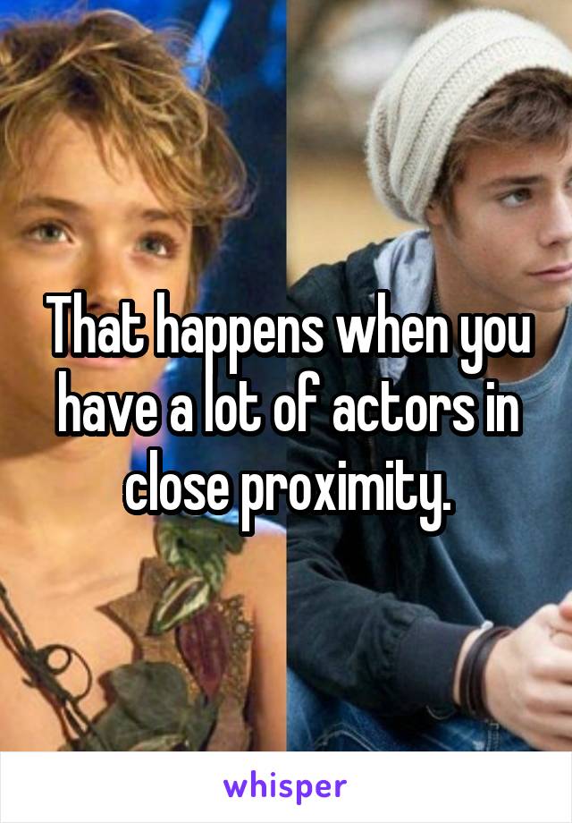 That happens when you have a lot of actors in close proximity.