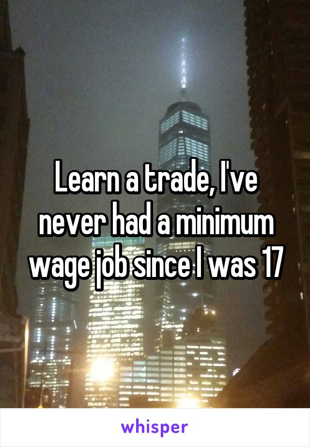 Learn a trade, I've never had a minimum wage job since I was 17