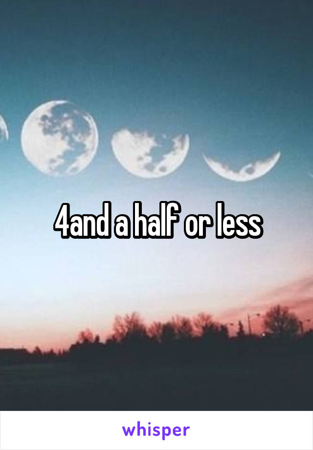 4and a half or less