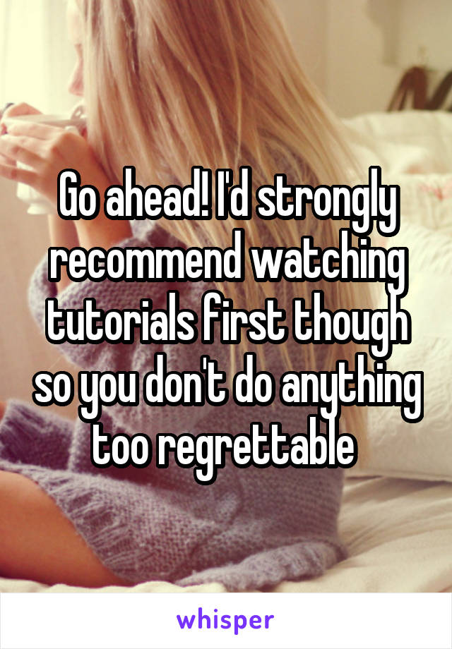 Go ahead! I'd strongly recommend watching tutorials first though so you don't do anything too regrettable 